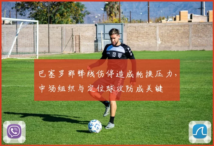 巴塞罗那锋线伤停造成轮换压力，中场组织与定位球攻防成关键